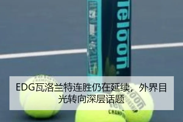 EDG瓦洛兰特连胜仍在延续，外界目光转向深层话题